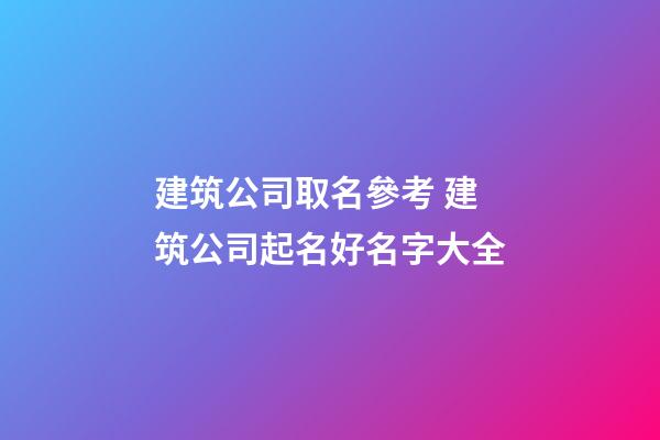 建筑公司取名參考 建筑公司起名好名字大全-第1張-公司起名-玄機(jī)派